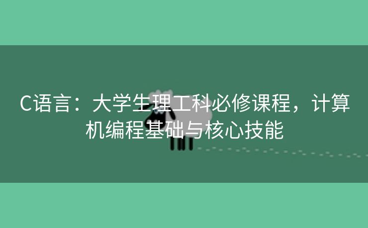 C语言：大学生理工科必修课程，计算机编程基础与核心技能