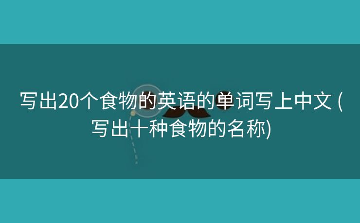 写出20个食物的英语的单词写上中文 (写出十种食物的名称)