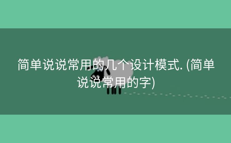简单说说常用的几个设计模式. (简单说说常用的字) 简单说说常用的几个设计模式. (简单说说常用的字)