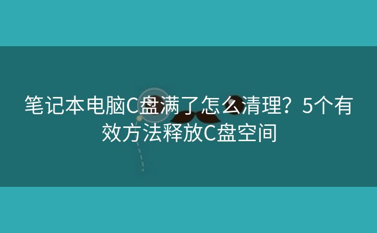 笔记本电脑C盘满了怎么清理？5个有效方法释放C盘空间