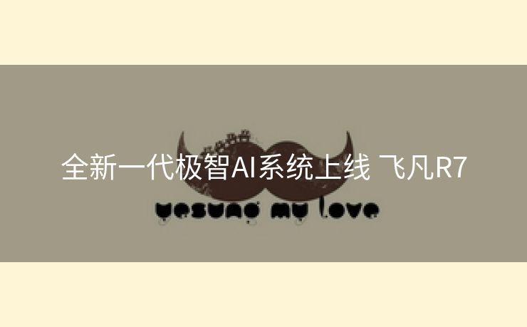 全新一代极智AI系统上线 飞凡R7