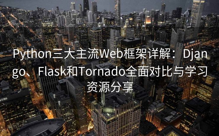 Python三大主流Web框架详解：Django、Flask和Tornado全面对比与学习资源分享
