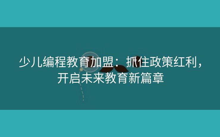 少儿编程教育加盟：抓住政策红利，开启未来教育新篇章