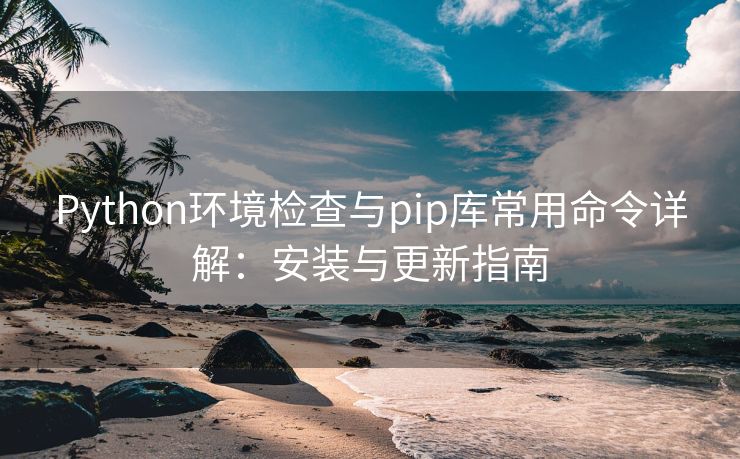 Python环境检查与pip库常用命令详解:安装与更新指南 Python环境检查与pip库常用命令详解:安装与更新指南