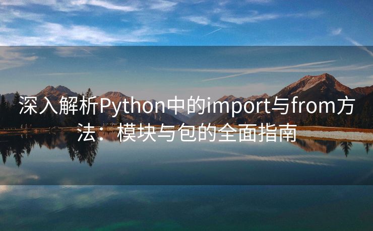 深入解析Python中的import与from方法：模块与包的全面指南