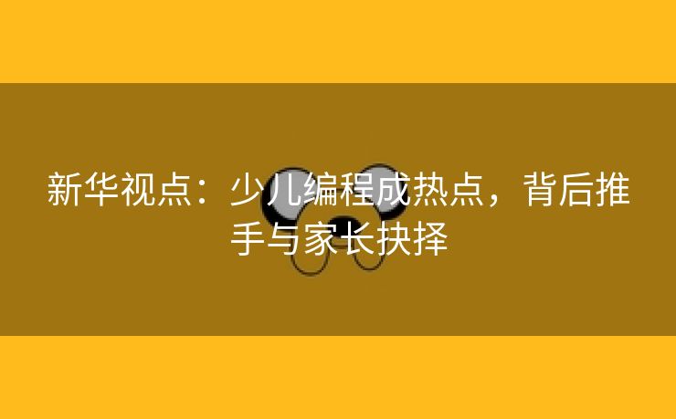 新华视点：少儿编程成热点，背后推手与家长抉择