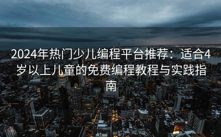 2024年热门少儿编程平台推荐：适合4岁以上儿童的免费编程教程与实践指南