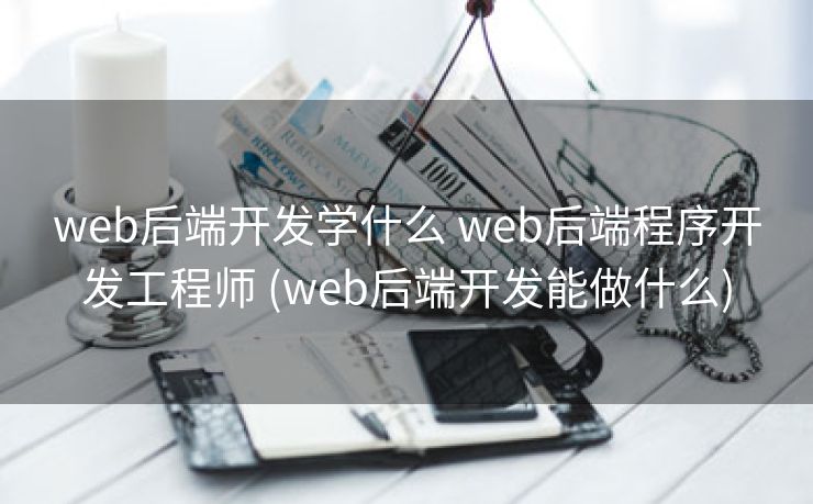 web后端开发学什么 web后端程序开发工程师 (web后端开发能做什么)