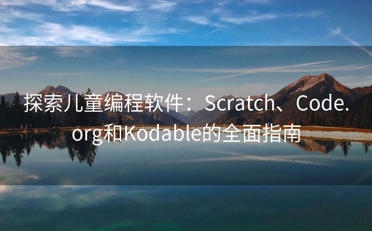 探索儿童编程软件：Scratch、Code.org和Kodable的全面指南