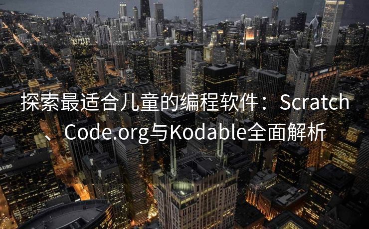 探索最适合儿童的编程软件：Scratch、Code.org与Kodable全面解析