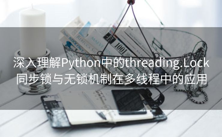 深入理解Python中的threading.Lock同步锁与无锁机制在多线程中的应用