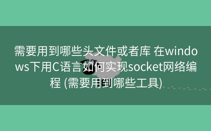 需要用到哪些头文件或者库 在windows下用C语言如何实现socket网络编程 (需要用到哪些工具)