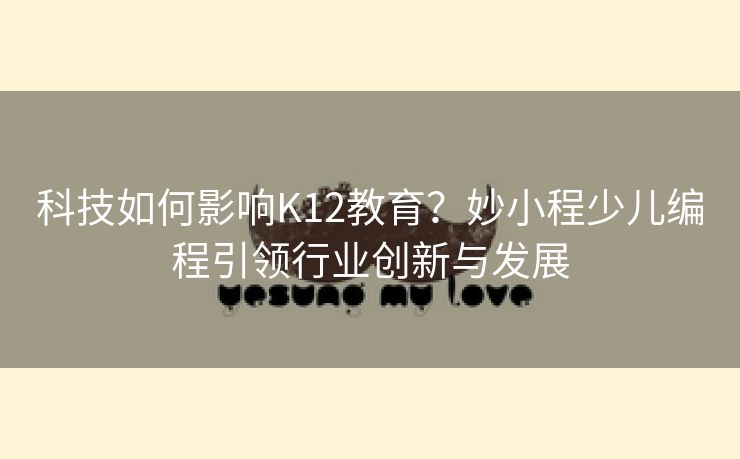 科技如何影响K12教育？妙小程少儿编程引领行业创新与发展