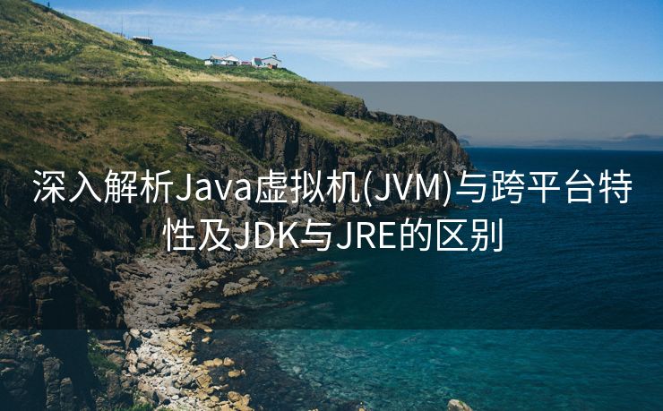 深入解析Java虚拟机(JVM)与跨平台特性及JDK与JRE的区别