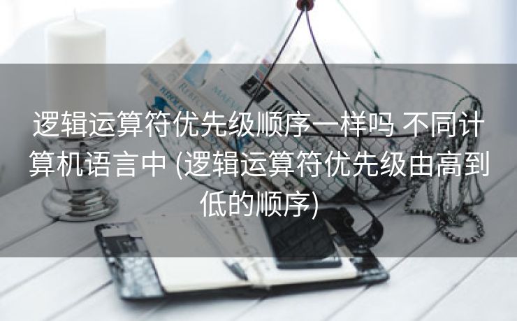 逻辑运算符优先级顺序一样吗 不同计算机语言中 (逻辑运算符优先级由高到低的顺序) 逻辑运算符优先级顺序一样吗 不同计算机语言中 (逻辑运算符优先级由高到低的顺序)
