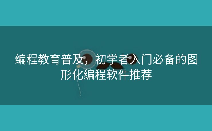 编程教育普及,初学者入门必备的图形化编程软件推荐 编程教育普及,初学者入门必备的图形化编程软件推荐
