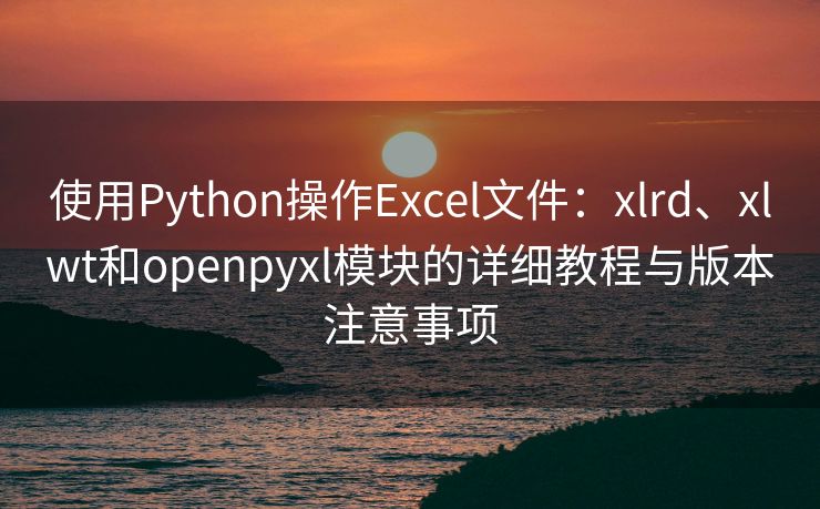 使用Python操作Excel文件：xlrd、xlwt和openpyxl模块的详细教程与版本注意事项