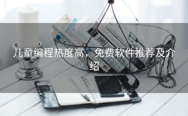 儿童编程热度高，免费软件推荐及介绍