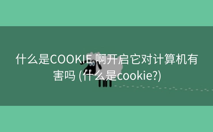 什么是COOKIE 啊开启它对计算机有害吗 (什么是cookie?)