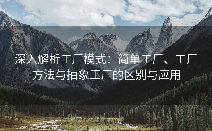 深入解析工厂模式：简单工厂、工厂方法与抽象工厂的区别与应用