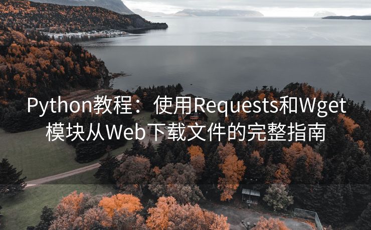 Python教程:使用Requests和Wget模块从Web下载文件的完整指南 Python教程:使用Requests和Wget模块从Web下载文件的完整指南