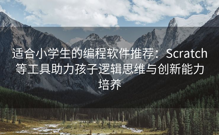 适合小学生的编程软件推荐：Scratch等工具助力孩子逻辑思维与创新能力培养