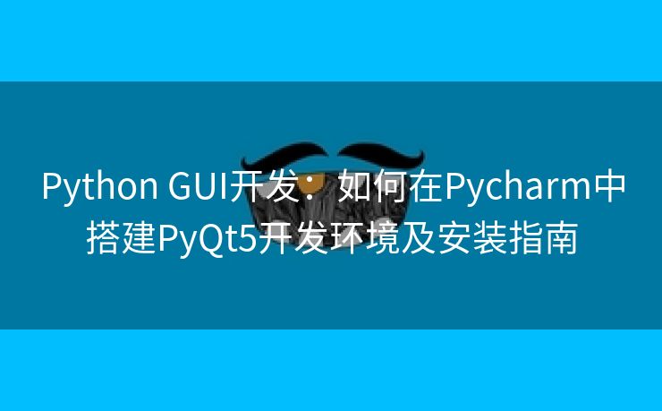 Python GUI开发：如何在Pycharm中搭建PyQt5开发环境及安装指南
