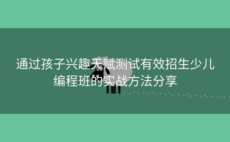 通过孩子兴趣天赋测试有效招生少儿编程班的实战方法分享