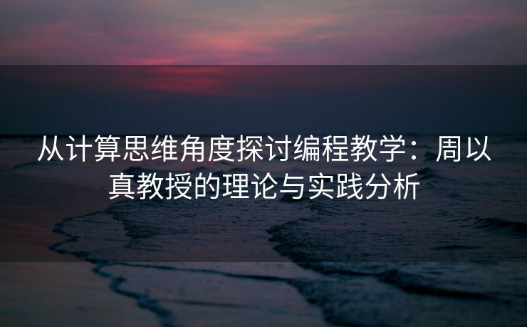 从计算思维角度探讨编程教学：周以真教授的理论与实践分析