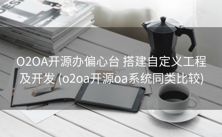 O2OA开源办偏心台 搭建自定义工程及开发 (o2oa开源oa系统同类比较) O2OA开源办偏心台 搭建自定义工程及开发 (o2oa开源oa系统同类比较)