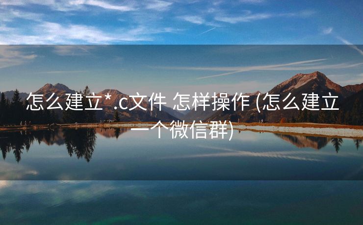 怎么建立*.c文件 怎样操作 (怎么建立一个微信群)