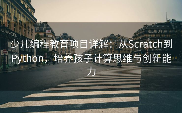 少儿编程教育项目详解：从Scratch到Python，培养孩子计算思维与创新能力