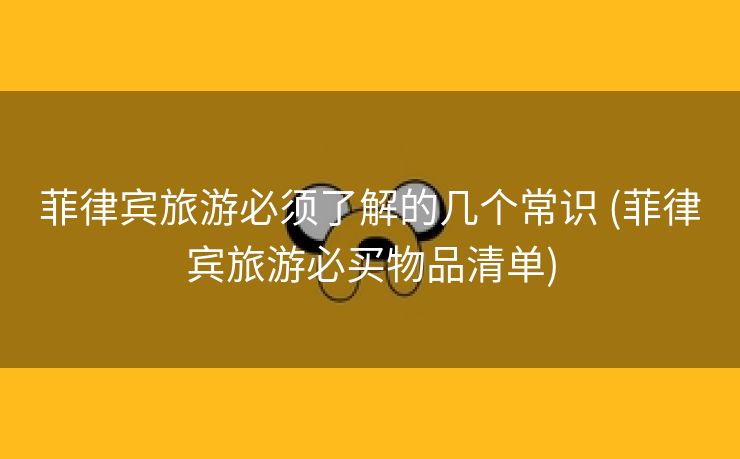 菲律宾旅游必须了解的几个常识 (菲律宾旅游必买物品清单) 菲律宾旅游必须了解的几个常识 (菲律宾旅游必买物品清单)