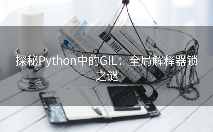 探秘Python中的GIL：全局解释器锁之谜