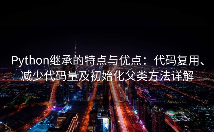 Python继承的特点与优点：代码复用、减少代码量及初始化父类方法详解