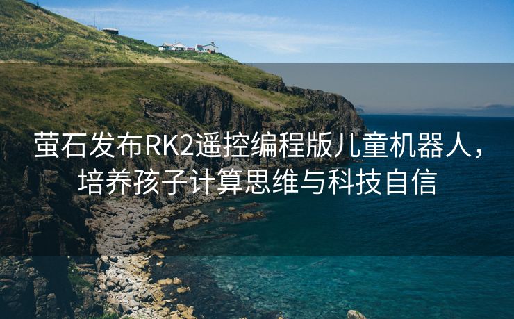 萤石发布RK2遥控编程版儿童机器人，培养孩子计算思维与科技自信