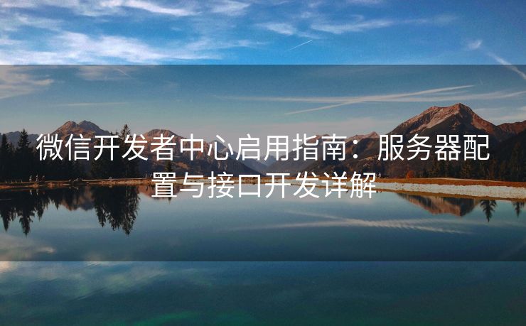 微信开发者中心启用指南：服务器配置与接口开发详解