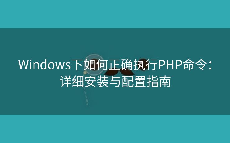 Windows下如何正确执行PHP命令：详细安装与配置指南