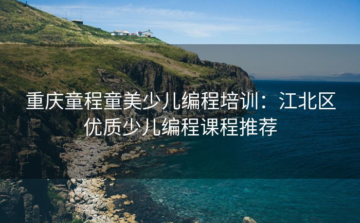 重庆童程童美少儿编程培训：江北区优质少儿编程课程推荐