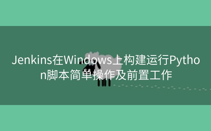Jenkins在Windows上构建运行Python脚本简单操作及前置工作