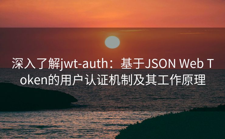 深入了解jwt-auth：基于JSON Web Token的用户认证机制及其工作原理