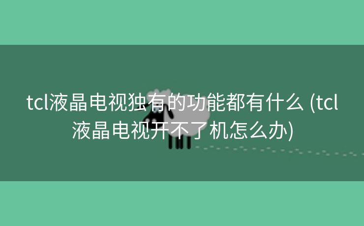 tcl液晶电视独有的功能都有什么 (tcl液晶电视开不了机怎么办) tcl液晶电视独有的功能都有什么 (tcl液晶电视开不了机怎么办)
