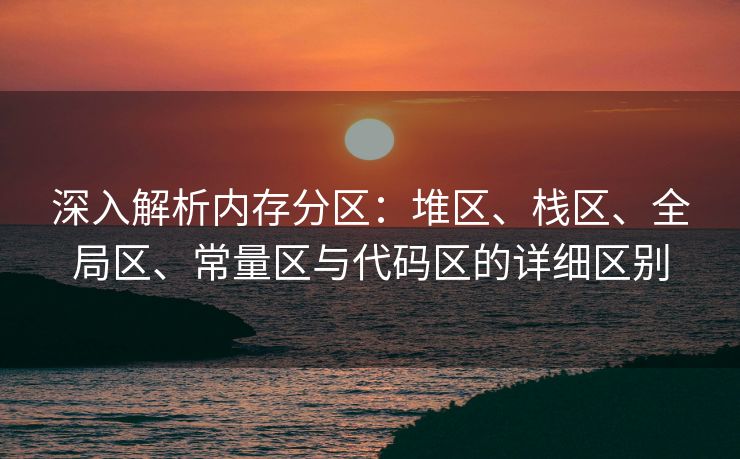 深入解析内存分区：堆区、栈区、全局区、常量区与代码区的详细区别