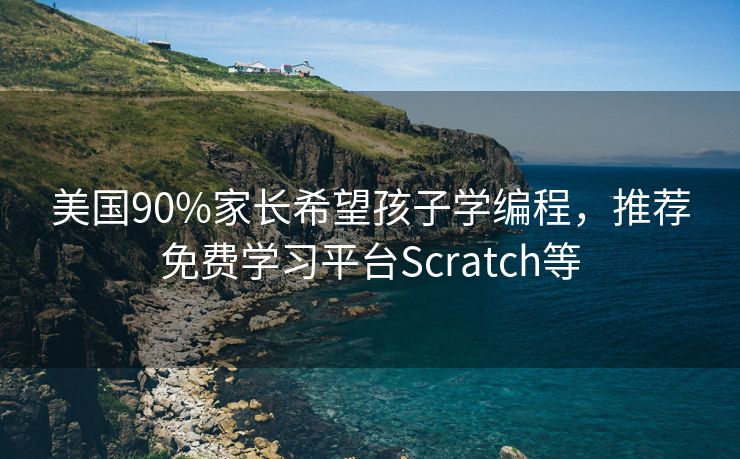 美国90%家长希望孩子学编程，推荐免费学习平台Scratch等