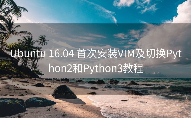 Ubuntu 16.04 首次安装VIM及切换Python2和Python3教程