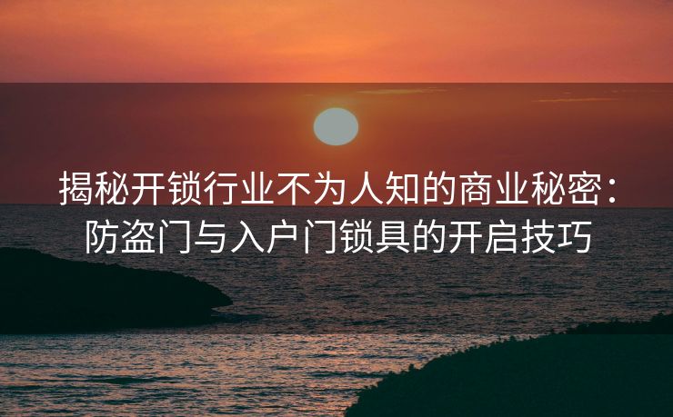揭秘开锁行业不为人知的商业秘密：防盗门与入户门锁具的开启技巧