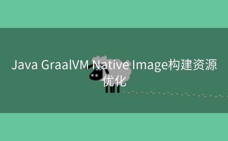 Java GraalVM Native Image构建资源优化