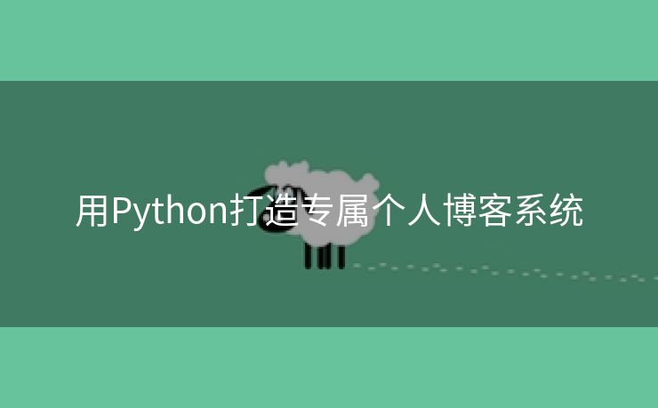 用Python打造专属个人博客系统 用Python打造专属个人博客系统