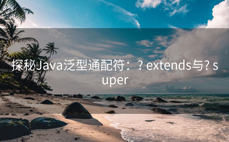 探秘Java泛型通配符：? extends与? super