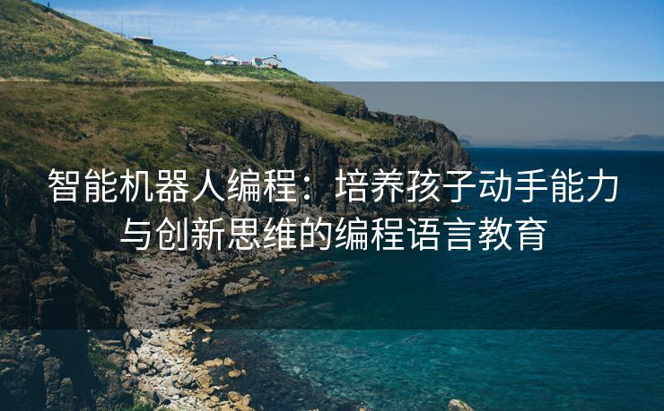 智能机器人编程：培养孩子动手能力与创新思维的编程语言教育